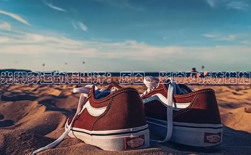 意昂2招商华策影视光脚穿运动鞋出汗：原因、影响和预防措施
