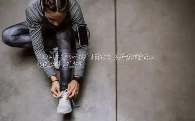 意昂2开户诸葛科技2024 年夏季必备时尚：洋气短裤女，
打造吸睛造型