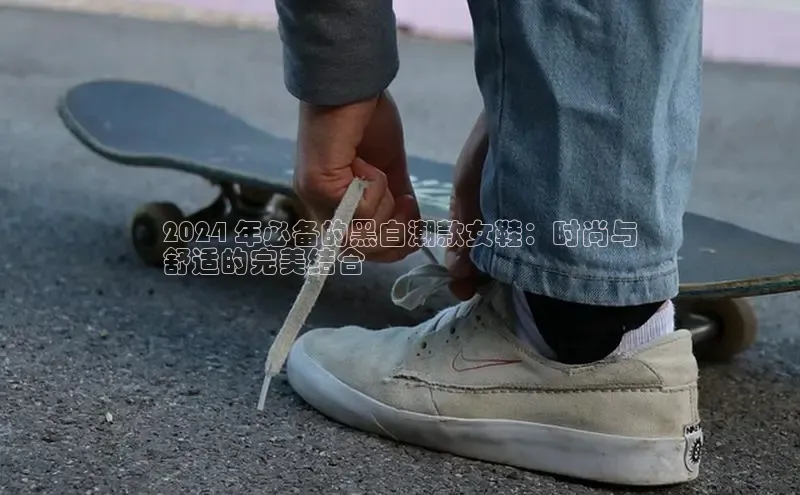 意昂2体育在线平台登录百度手机助手2024 年必备的黑白潮款女鞋：时尚与
舒适的完美结合