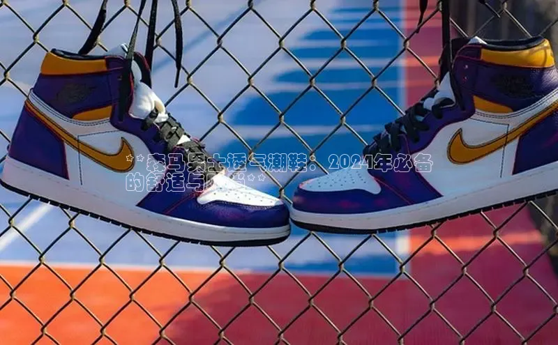 意昂2体育官方网站京东**森马男士透气潮鞋：2024年必备
的舒适与时尚**