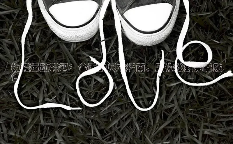 意昂2体育在线平台登录字节跳动板鞋运动鞋码：全面的尺寸指南，助你找到完美贴
合