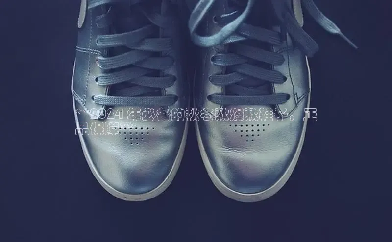 意昂2开户百度学术**2024 年必备的秋冬款爆款鞋子，正
品保障**