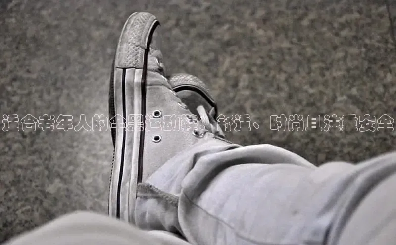 意昂2登录入口普信公司适合老年人的全黑运动鞋：舒适、时尚且注重安全