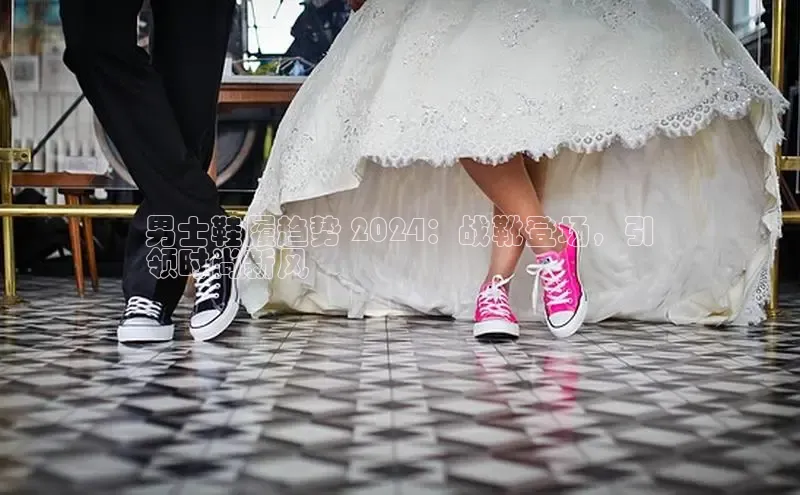 意昂2登录地址梯哥哥科技男士鞋履趋势 2024：战靴登场，引
领时尚新风