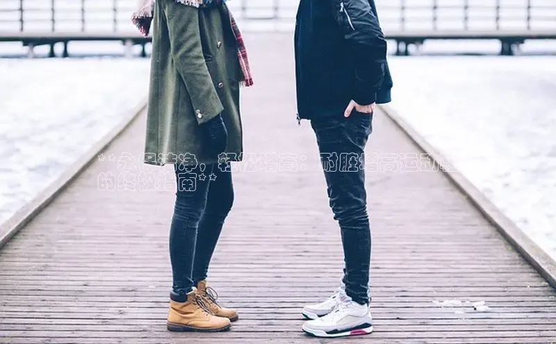 意昂2代理百度搜索资源平台**永保洁净，轻松增高：耐脏增高运动鞋
的终极指南**