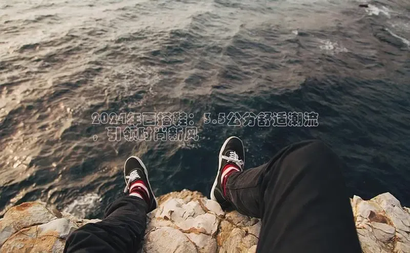 意昂2登录百度网盘2024年百搭鞋：3.5公分舒适潮流
，引领时尚新风