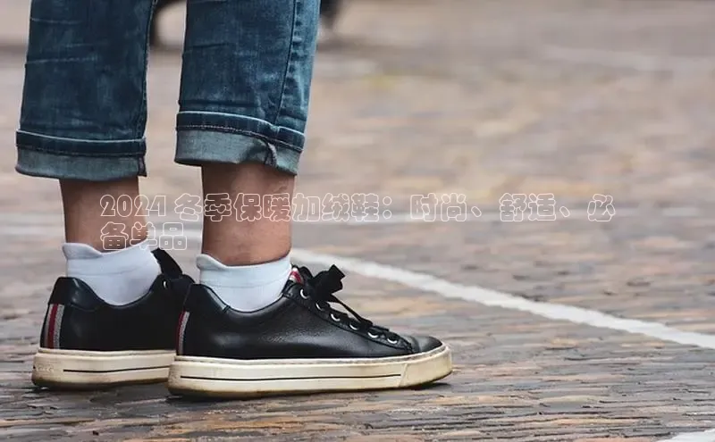 意昂2账号登录入口百度翻译2024 冬季保暖加绒鞋：时尚、舒适、必
备单品