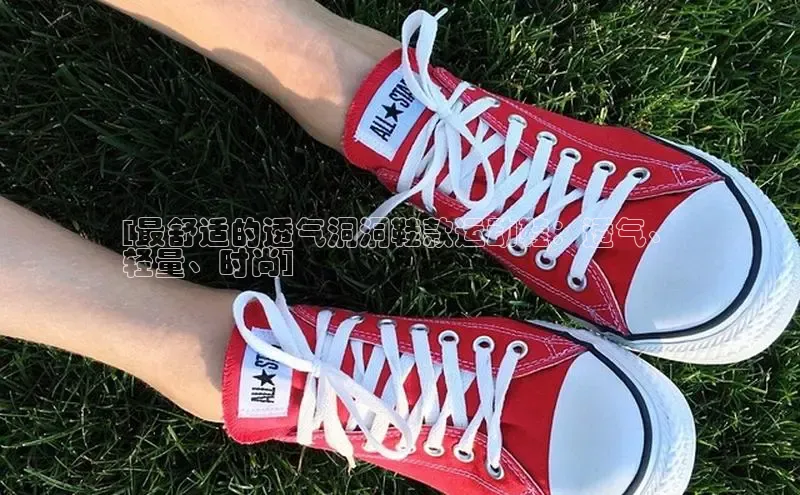 意昂2开户如流[最舒适的透气洞洞鞋款运动鞋：透气、
轻量、时尚]
