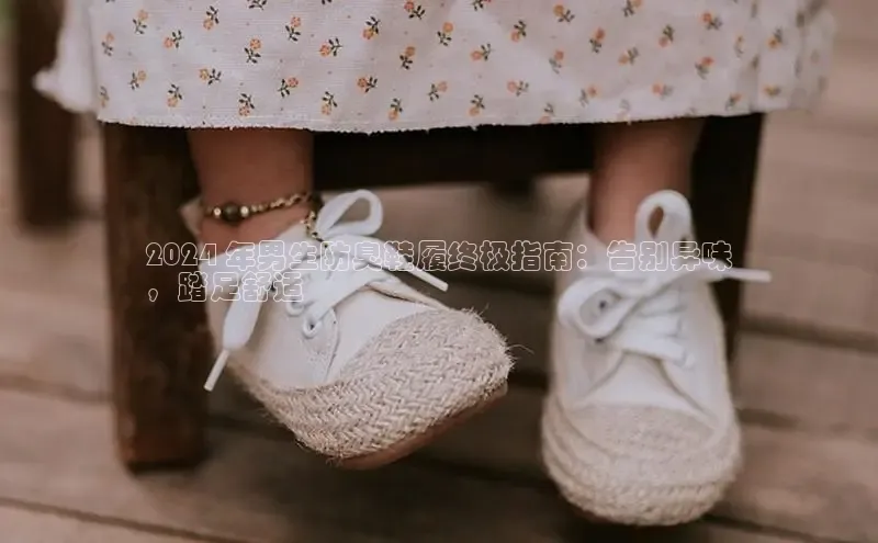 意昂2注册百度技术学院2024 年男生防臭鞋履终极指南：告别异味
，踏足舒适