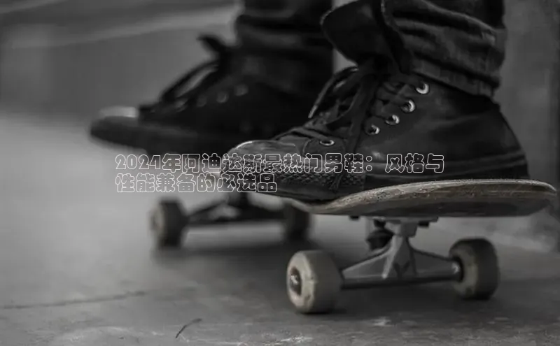 意昂2登录地址百度智能云2024年阿迪达斯最热门男鞋：风格与
性能兼备的必选品