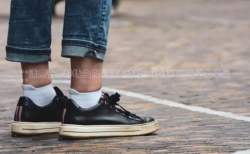 意昂2注册度小满理财**适用于各种场合的黑白运动鞋：舒适时尚的必备单品
**