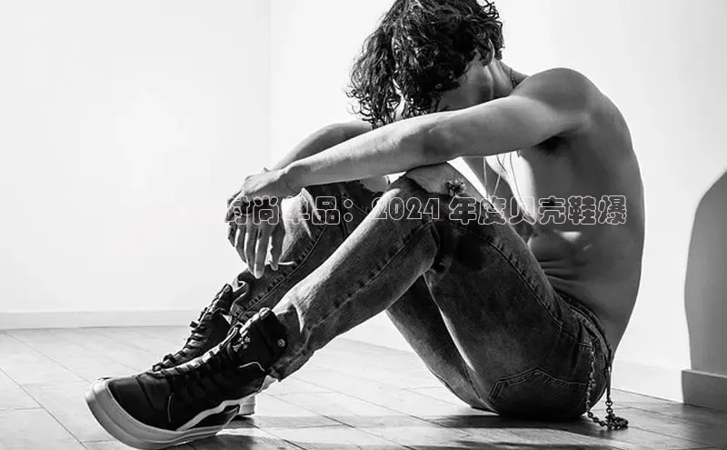 意昂2官网宇信科技男士必备时尚单品：2024 年度贝壳鞋爆
款指南