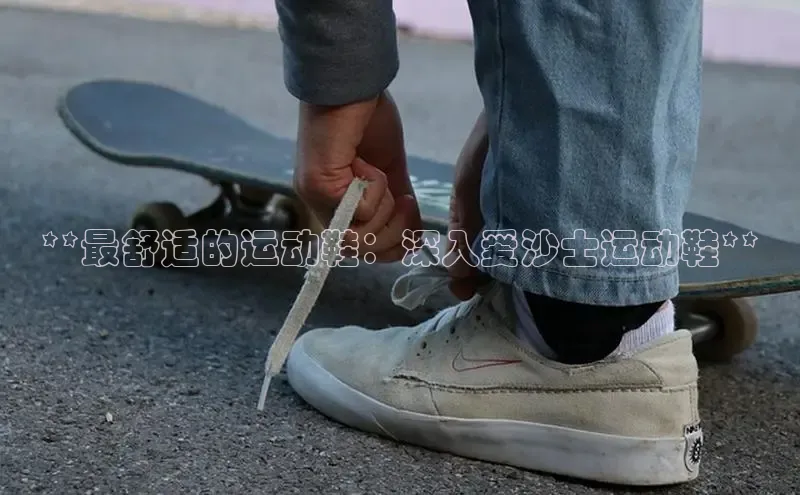 意昂2登录入口百度游戏开放平台**最舒适的运动鞋：深入爱沙士运动鞋**