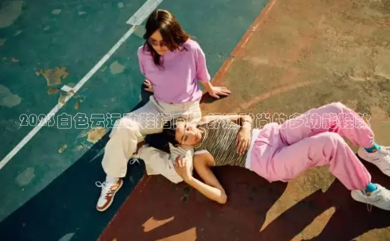 意昂2开户哇咔哇咔文化2023白色云运动鞋指南：舒适时尚的多功能鞋款