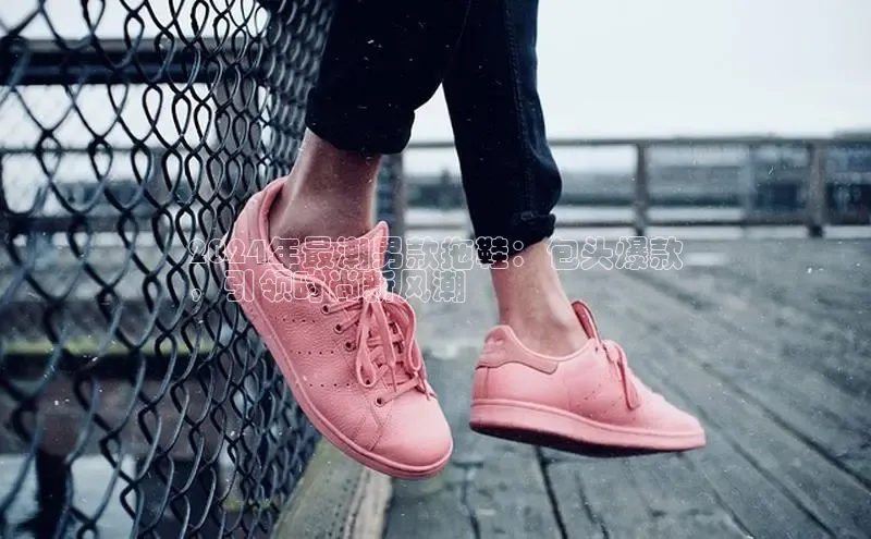 意昂2体育官方网站百度社团赞助平台2024年最潮男款拖鞋：包头爆款
，引领时尚新风潮