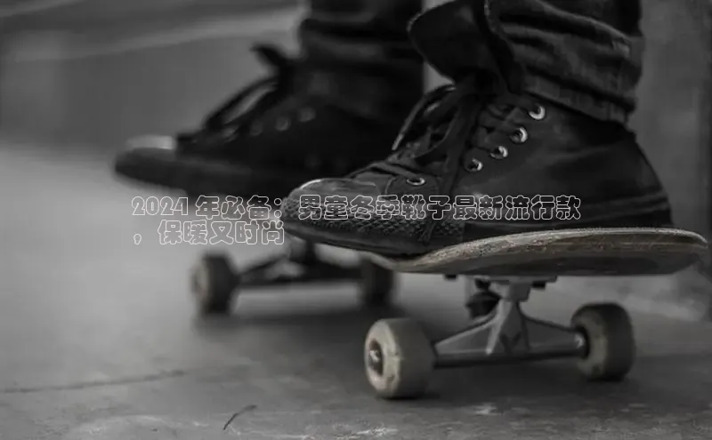 意昂2注册度小满理财2024 年必备：男童冬季靴子最新流行款
，保暖又时尚