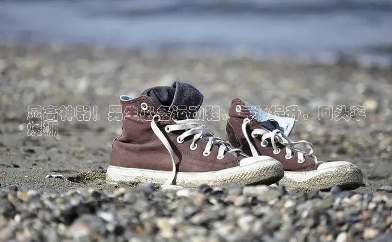 意昂2注册百度安全社区显高神器！男生必备运动鞋，气场提升，回头率
爆棚