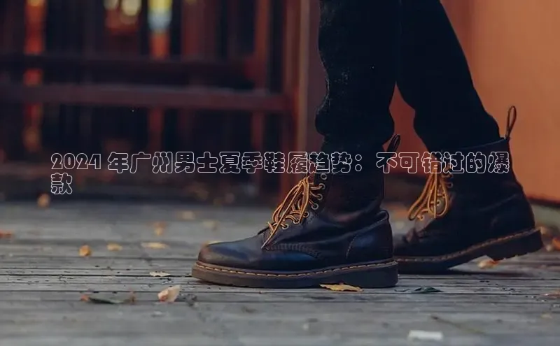 意昂2注册度小满理财2024 年广州男士夏季鞋履趋势：不可错过的爆
款