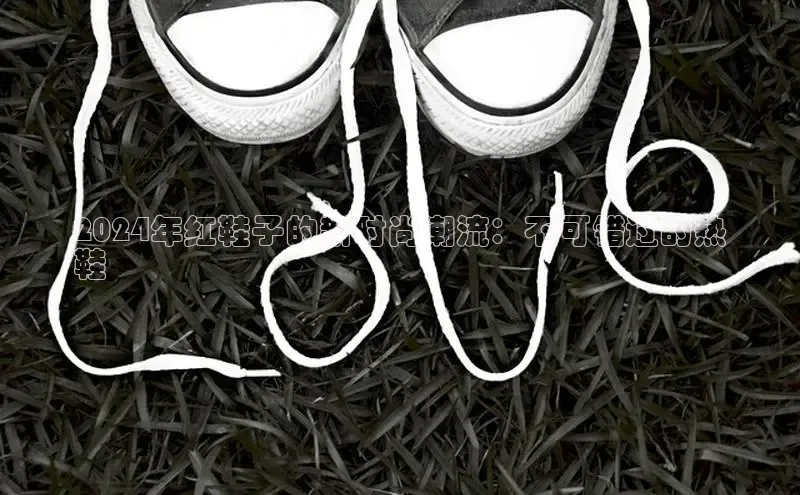 意昂2体育官方网站百度社团赞助平台2024年红鞋子的新时尚潮流：不可错过的热
鞋