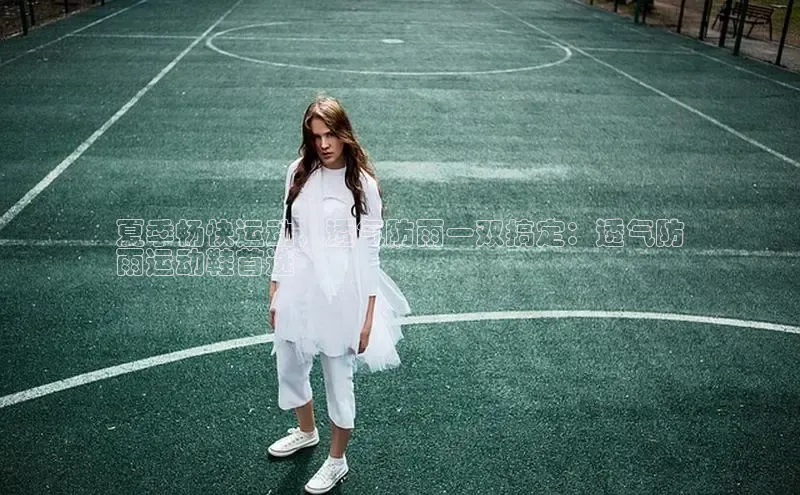 意昂2神思电子夏季畅快运动，透气防雨一双搞定：透气防
雨运动鞋首选