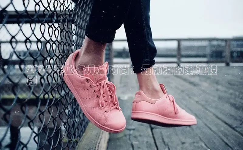 意昂2登录入口58同城2024 年必备儿童时尚：最前沿的潮流鞋
履