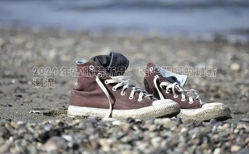 意昂2账号登录入口路畅科技2024 年高跟鞋新品：奢华鞋履的最新
潮流