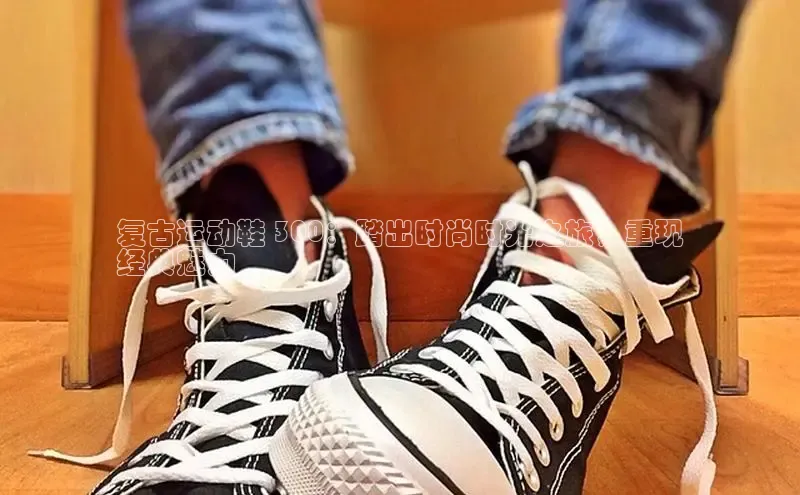 意昂2江铃新能源复古运动鞋 300：踏出时尚时光之旅，重现
经典魅力