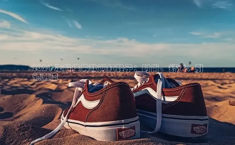 意昂2体育在线平台登录百度手机助手2024 年最佳男款网红鞋子：时尚、舒适、引
领潮流