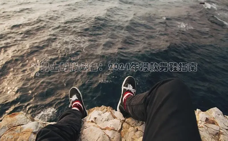 意昂2百度翻译App**男士时尚必备：2024年爆款男鞋指南
**