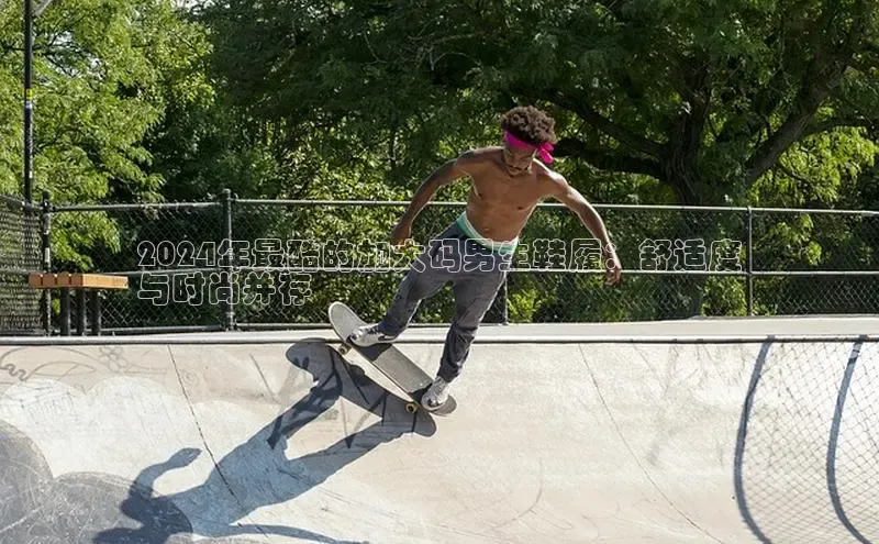 意昂2开户每日互动2024年最酷的加大码男生鞋履：舒适度
与时尚并存