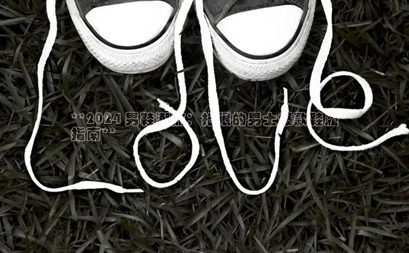 意昂2体育在线平台登录字节跳动**2024 男鞋潮流：抢眼的男士爆款鞋履
指南**