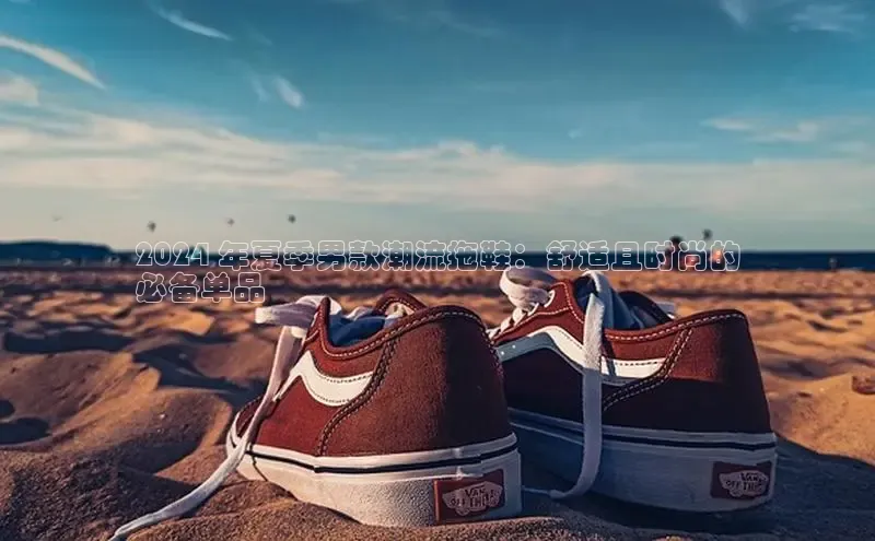 意昂2开户百度移动开放平台2024 年夏季男款潮流拖鞋：舒适且时尚的
必备单品