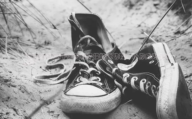 意昂2账号登录入口百度翻译**超狂酷动感十足的鞋子模特运动鞋，让你成为街头
焦点**