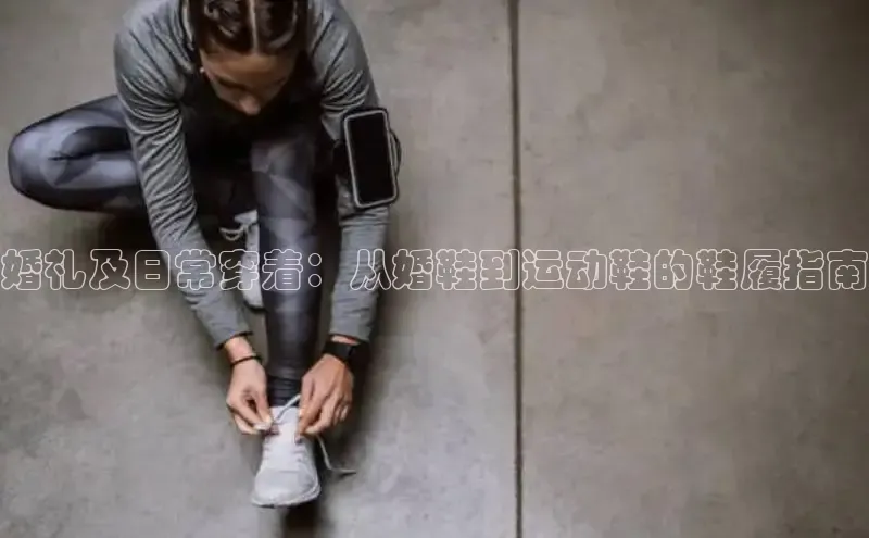 意昂2代理百度识图婚礼及日常穿着：从婚鞋到运动鞋的鞋履指南