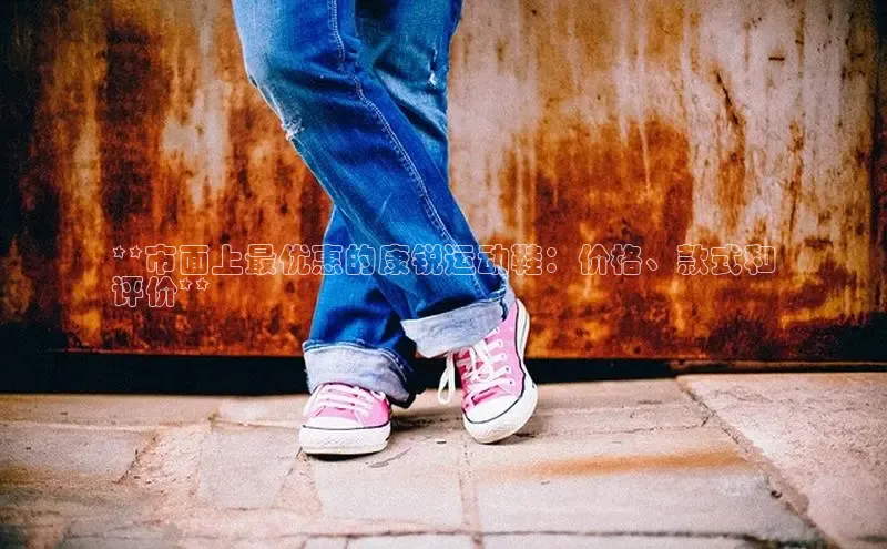 意昂2注册轻美电器**市面上最优惠的康锐运动鞋：价格、款式和
评价**