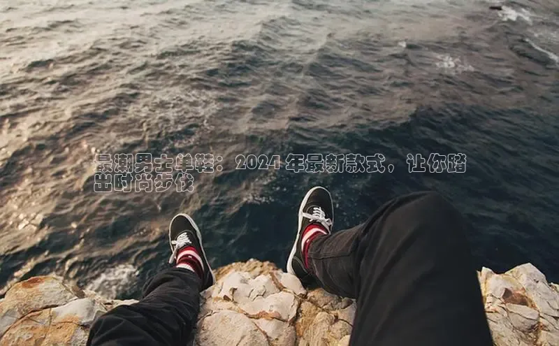 意昂2开户百度学术最潮男士单鞋：2024 年最新款式，让你踏
出时尚步伐