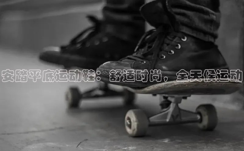 意昂2体育官方网站百度集团安踏平底运动鞋：舒适时尚，全天候运动