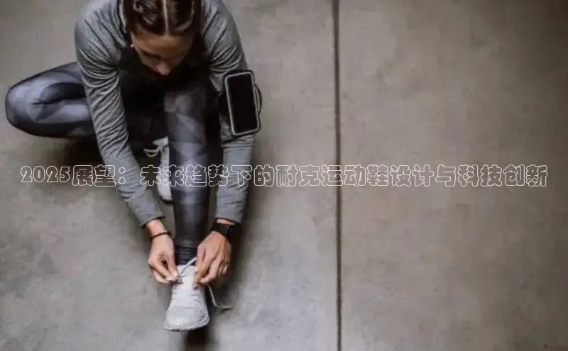 意昂2体育在线平台登录字节跳动2025展望：未来趋势下的耐克运动鞋设计与科技创新