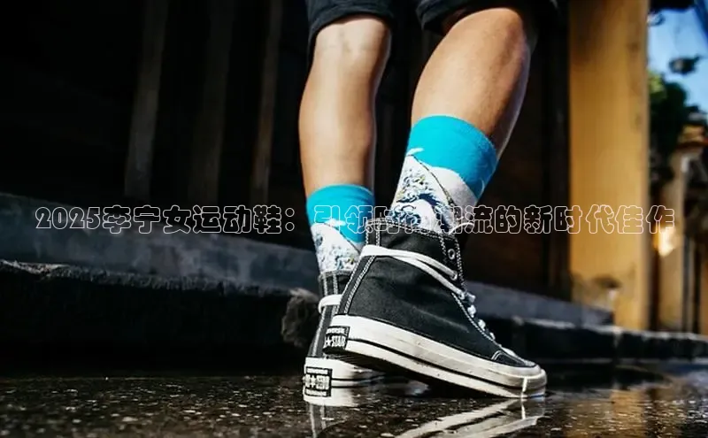 2025李宁女运动鞋：引领时尚潮流的新时代佳作