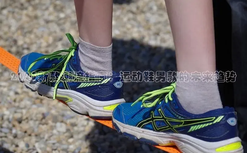 2025新款潮流指南：运动鞋男款的未来趋势