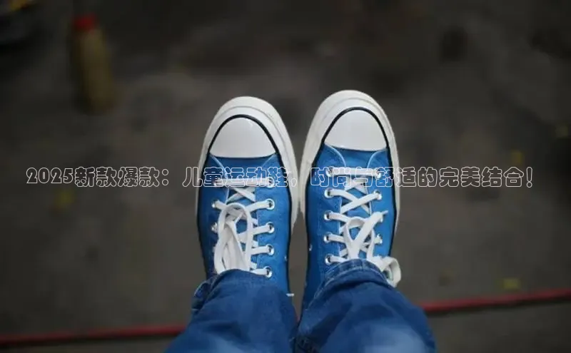 2025新款爆款：儿童运动鞋，时尚与舒适的完美结合！
