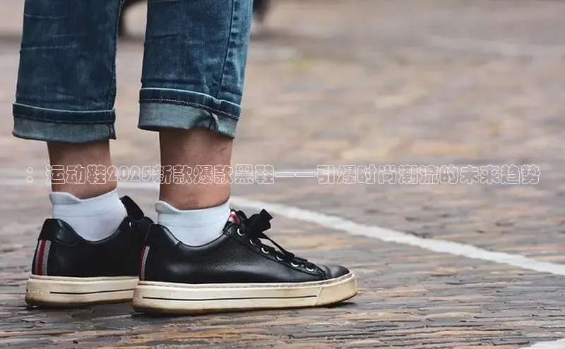 ：运动鞋2025新款爆款黑鞋——引爆时尚潮流的未来趋势