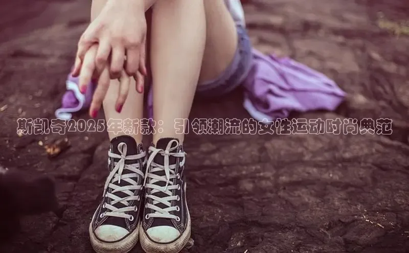 斯凯奇2025年新款：引领潮流的女性运动时尚典范