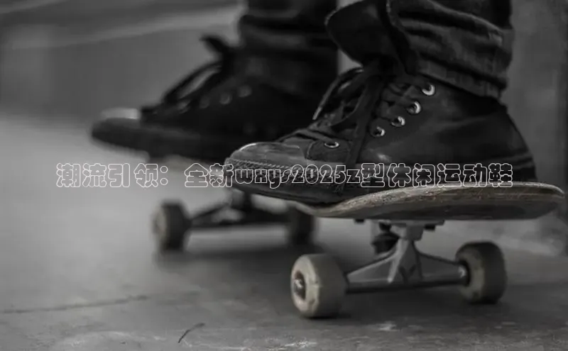 潮流引领：全新wxys2025z型休闲运动鞋