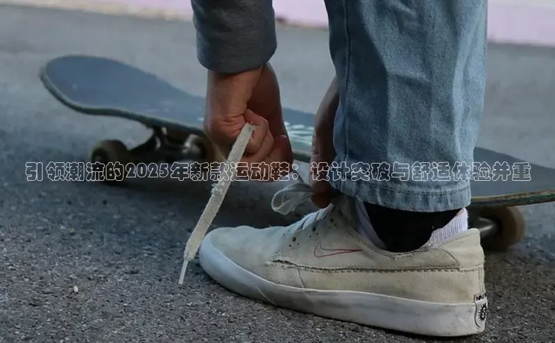 引领潮流的2025年新款运动鞋：设计突破与舒适体验并重