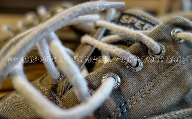 2025新款运动鞋：成人版的潮流焦点，全新推出你的时尚选择！