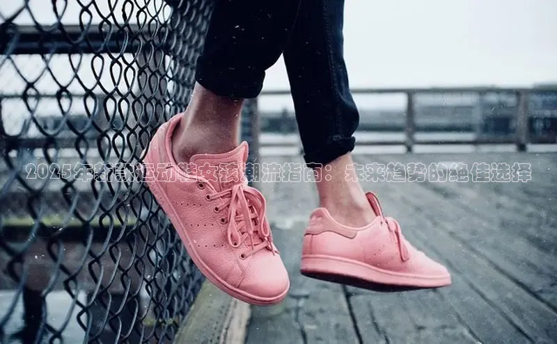 2025年新款运动鞋女孩潮流指南：未来趋势的绝佳选择
