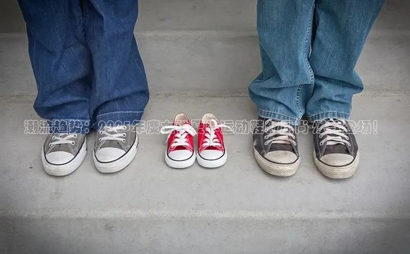 潮流趋势：2025年度女性夏季运动鞋新风尚-爆款登场！