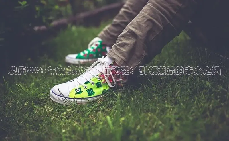裴乐2025年度女款最新运动鞋：引领潮流的未来之选