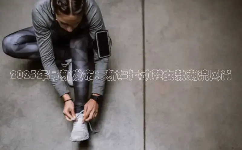 2025年最新发布：新疆运动鞋女款潮流风尚